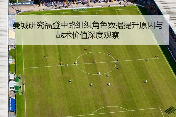 曼城研究福登中路组织角色数据提升原因与战术价值深度观察