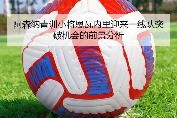 阿森纳青训小将恩瓦内里迎来一线队突破机会的前景分析