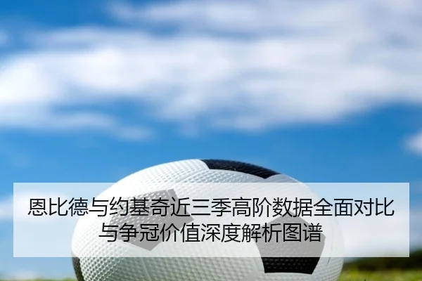 恩比德与约基奇近三季高阶数据全面对比与争冠价值深度解析图谱