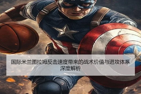 国际米兰图拉姆反击速度带来的战术价值与进攻体系深度解析