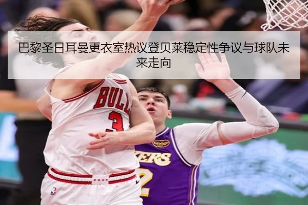 巴黎圣日耳曼更衣室热议登贝莱稳定性争议与球队未来走向