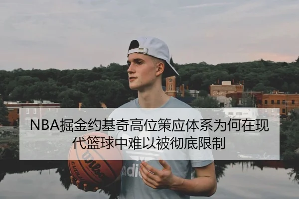 NBA掘金约基奇高位策应体系为何在现代篮球中难以被彻底限制