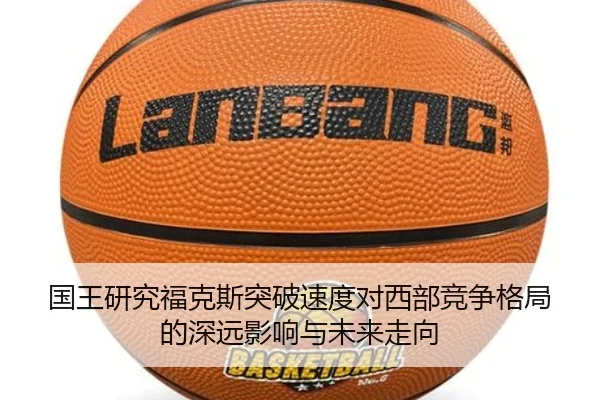 国王研究福克斯突破速度对西部竞争格局的深远影响与未来走向
