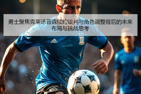 勇士聚焦克莱汤普森续约谈判与角色调整背后的未来布局与挑战思考