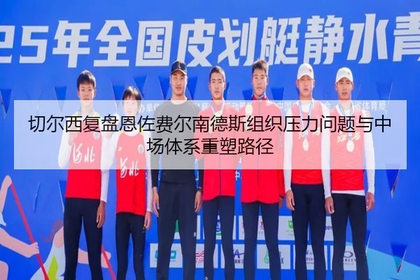 切尔西复盘恩佐费尔南德斯组织压力问题与中场体系重塑路径