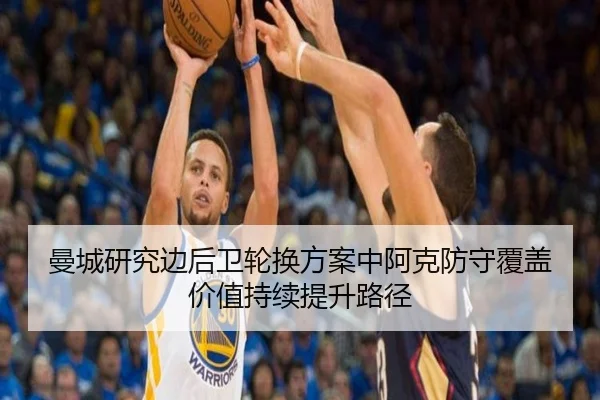 曼城研究边后卫轮换方案中阿克防守覆盖价值持续提升路径