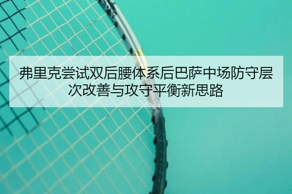 弗里克尝试双后腰体系后巴萨中场防守层次改善与攻守平衡新思路
