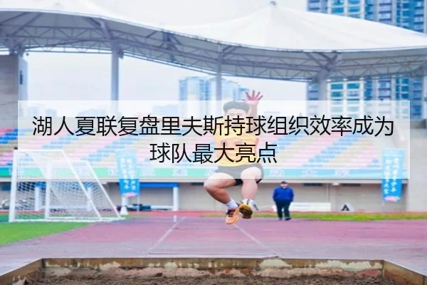 湖人夏联复盘里夫斯持球组织效率成为球队最大亮点